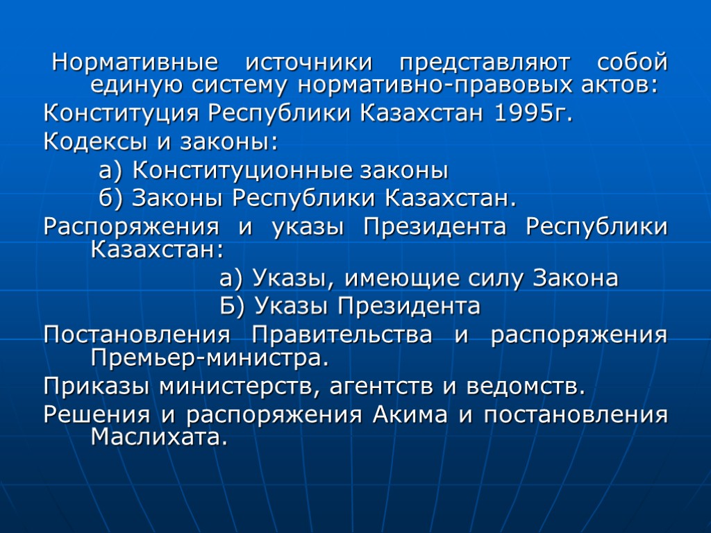 Нормативные источники представляют собой единую систему нормативно-правовых актов: Конституция Республики Казахстан 1995г. Кодексы и